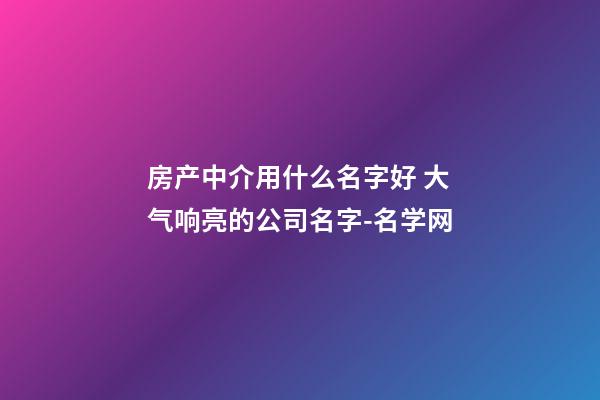 房产中介用什么名字好 大气响亮的公司名字-名学网-第1张-公司起名-玄机派